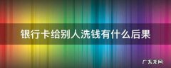 银行卡给别人洗钱会怎么样 银行卡给别人洗钱有什么后果