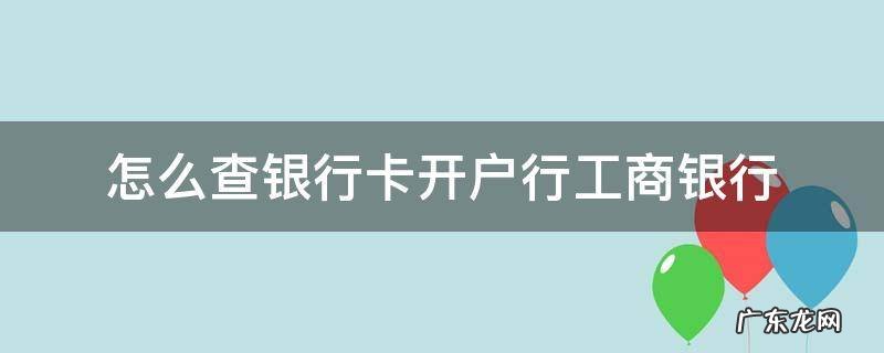 怎么查银行卡开户行工商银行 如何查工商银行卡的开户银行