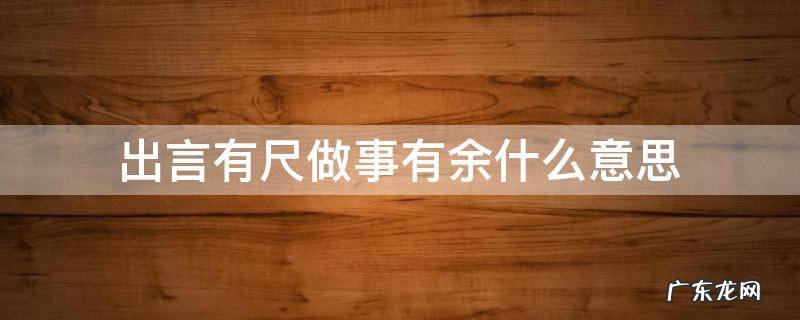 出言有尺做事有余什么意思 言行有尺 做事有余是什么意思