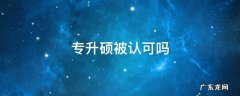 专升硕被认可吗 专升硕学历被认可吗