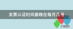 发票认证时间最晚在每月几号 每月认证发票最晚截止到几号