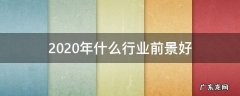 2020年什么行业前景好市场大 2020年什么行业前景好