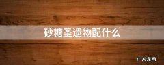 砂糖圣遗物怎么配 砂糖圣遗物配什么