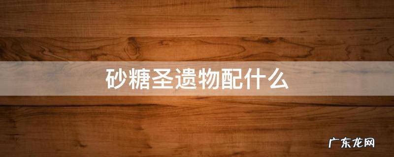 砂糖圣遗物怎么配 砂糖圣遗物配什么
