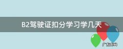 b2驾驶证扣分学多长时间 B2驾驶证扣分学习学几天
