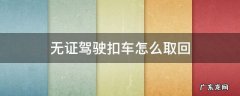 无证驾驶扣车怎么取回车 无证驾驶扣车怎么取回