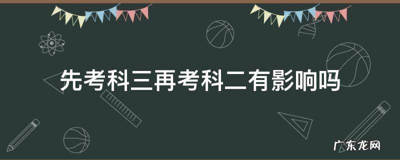 先考科三再考科二,科二挂了影响科三吗 先考科三再考科二有影响吗