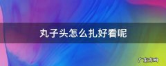 丸子头怎么扎比较好看 丸子头怎么扎好看呢
