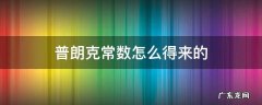 普朗克常量怎么得出的 普朗克常数怎么得来的
