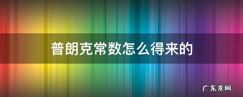 普朗克常量怎么得出的 普朗克常数怎么得来的