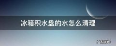 冰箱没有积水盘的水怎么处理 冰箱积水盘的水怎么清理