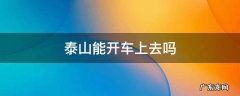 泰山能开车上去吗 上泰山开车能开到哪里