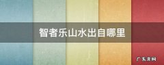 智者乐山水出自哪里 智者乐山山如画 仁者乐水水无涯出自