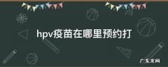 hpv疫苗在哪里预约打 打hpv疫苗在哪儿预约