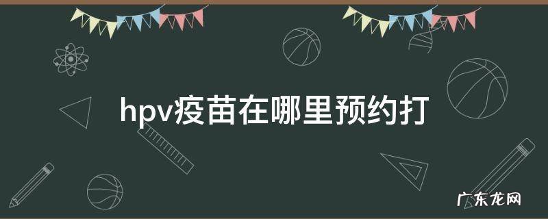 hpv疫苗在哪里预约打 打hpv疫苗在哪儿预约
