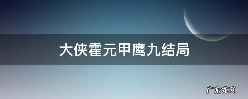 大侠霍元甲鹰九结局 大侠霍元甲里面的鹰九哪一集死的