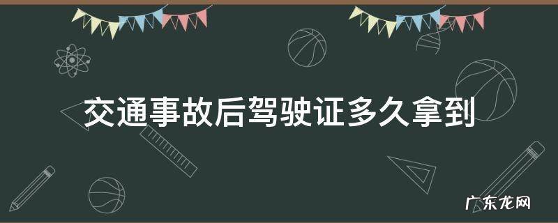 交通事故认定书出来后多久领取驾驶证 交通事故后驾驶证多久拿到