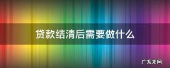 贷款结清后需要做什么 结清贷款后需要什么手续