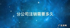有限公司注销要多久 分公司注销需要多久