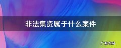 非法集资属于什么案件 非法集资是民事案件还是刑事案件