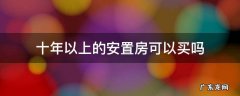 10年的安置房可以购买吗 十年以上的安置房可以买吗