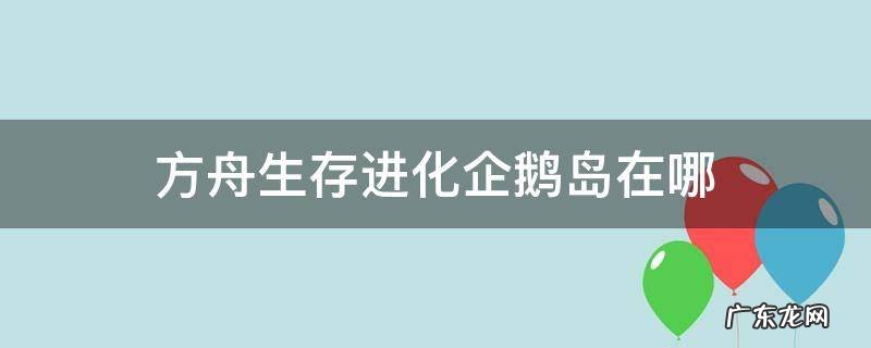 方舟生存进化企鹅岛在哪 方舟企鹅岛在哪里