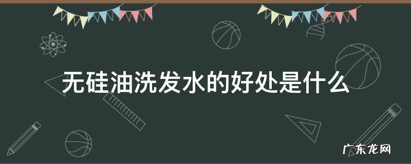 是不是无硅油洗发水对头发好一点 无硅油洗发水的好处是什么