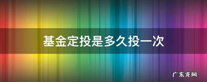 基金定投是多久投一次 基金定投能投多久