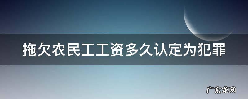 拖欠农民工工资多久认定为犯罪 拖欠农民工工资多久可以要求赔偿金
