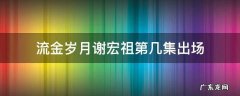 流金岁月电视剧谢宏祖结局 流金岁月谢宏祖第几集出场