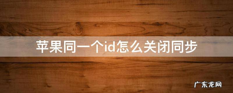 苹果同一个id怎么关闭同步 苹果同一个id怎么关闭同步下载app