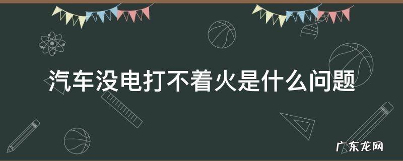汽车没有电打不着火 汽车没电打不着火是什么问题