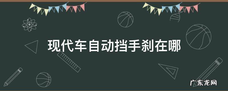 现代车自动挡手刹在哪 北京现代自动挡手刹在哪