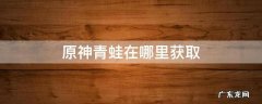 原神青蛙在哪里获取 原神青蛙在哪里找?