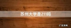 苏州大学是211吗 苏州大学是211吗排名多少