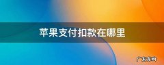 苹果支付扣款在哪里 苹果支付扣款在哪里还钱
