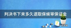 判决书下来多久退取保候审保证金 判决书下来多久可以取保证金