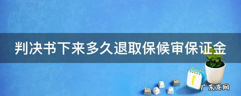 判决书下来多久退取保候审保证金 判决书下来多久可以取保证金