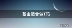 基金适合做T吗 基金有没有必要做T
