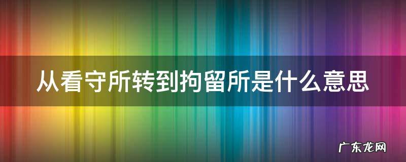 从看守所转到拘留所是什么意思呀 从看守所转到拘留所是什么意思
