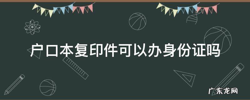 异地办身份证户口本复印件可以办身份证吗 户口本复印件可以办身份证吗