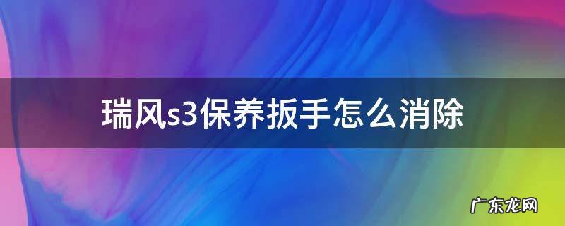 瑞风s3保养扳手怎么消除 瑞风s3怎样消除保养小扳手