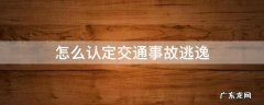 交通事故逃逸怎样认定 怎么认定交通事故逃逸