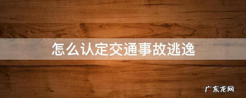 交通事故逃逸怎样认定 怎么认定交通事故逃逸