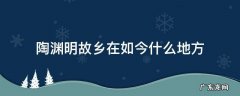 陶渊明故乡在如今什么地方 陶渊明故乡现今什么地方