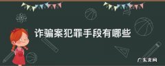 诈骗罪的手段有哪些 诈骗案犯罪手段有哪些