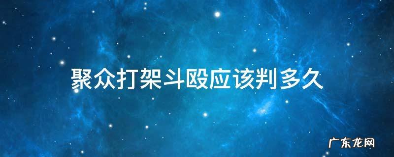 聚众打架斗殴应该判多久 聚众斗殴没打架的判多久