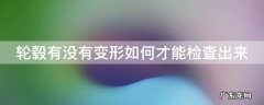 轮毂有没有变形如何才能检查出来 轮毂是否变形