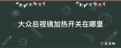 大众后视镜加热开关在哪里 大众后视镜加热开关在哪里途观