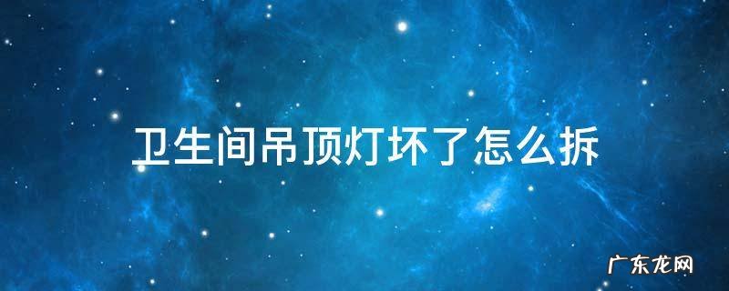 卫生间吊顶灯坏了怎么拆 卫生间吊顶灯坏了怎么拆扣板
